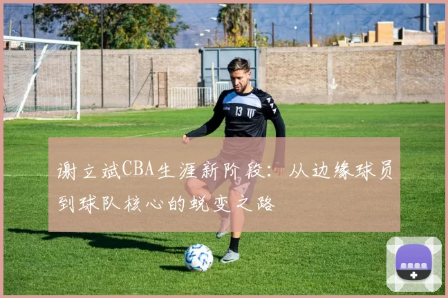 谢立斌CBA生涯新阶段：从边缘球员到球队核心的蜕变之路