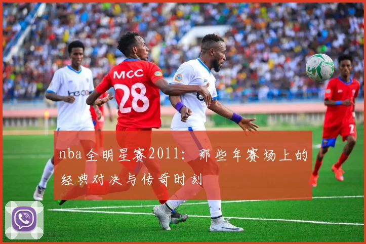 nba全明星赛2011：那些年赛场上的经典对决与传奇时刻