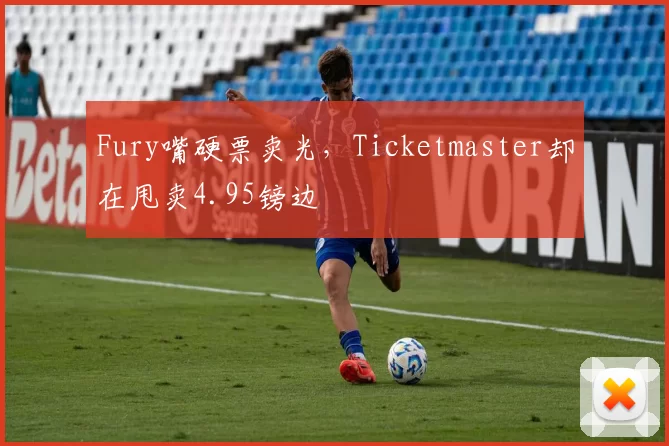 Fury嘴硬票卖光，Ticketmaster却在甩卖4.95镑边