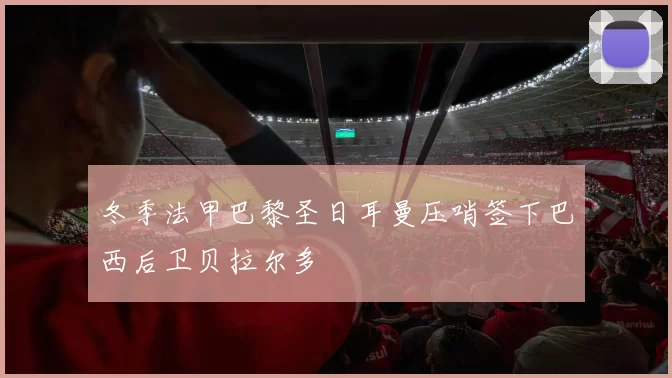 冬季法甲巴黎圣日耳曼压哨签下巴西后卫贝拉尔多