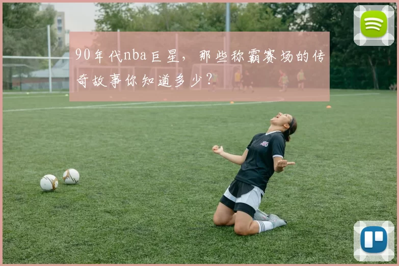 90年代nba巨星，那些称霸赛场的传奇故事你知道多少？