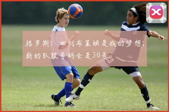 格罗斯：回到布莱顿是我的梦想；新的队服号码会是30号