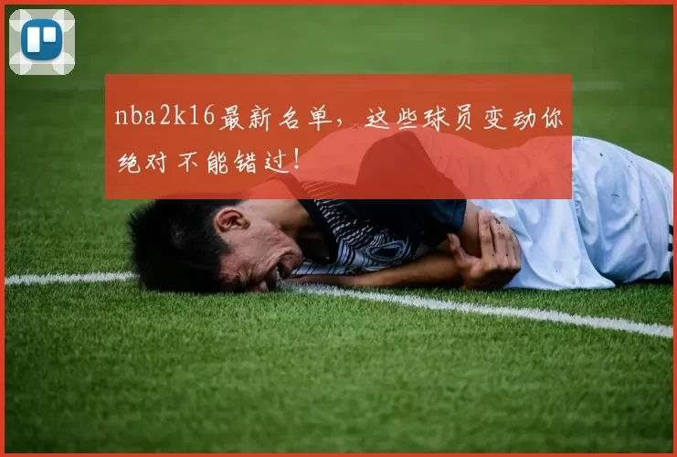 nba2k16最新名单，这些球员变动你绝对不能错过！