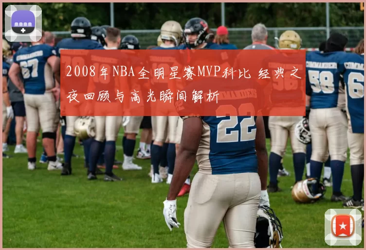 2008年NBA全明星赛MVP科比 经典之夜回顾与高光瞬间解析