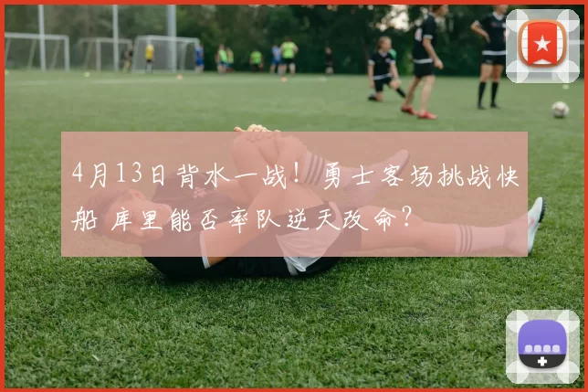 4月13日背水一战!勇士客场挑战快船 库里能否率队逆天改命?