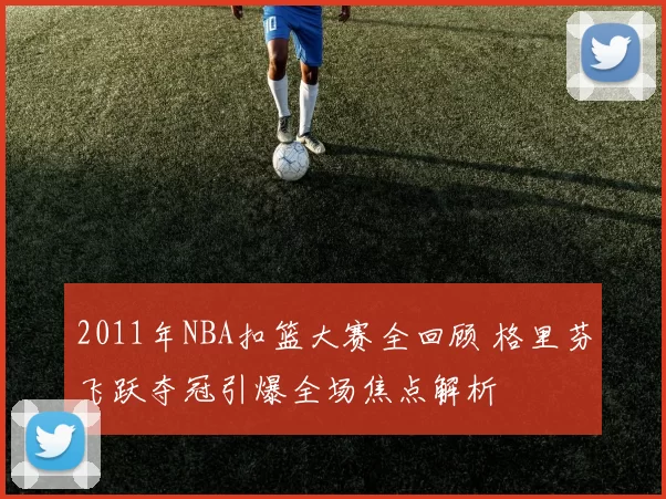 2011年NBA扣篮大赛全回顾 格里芬飞跃夺冠引爆全场焦点解析