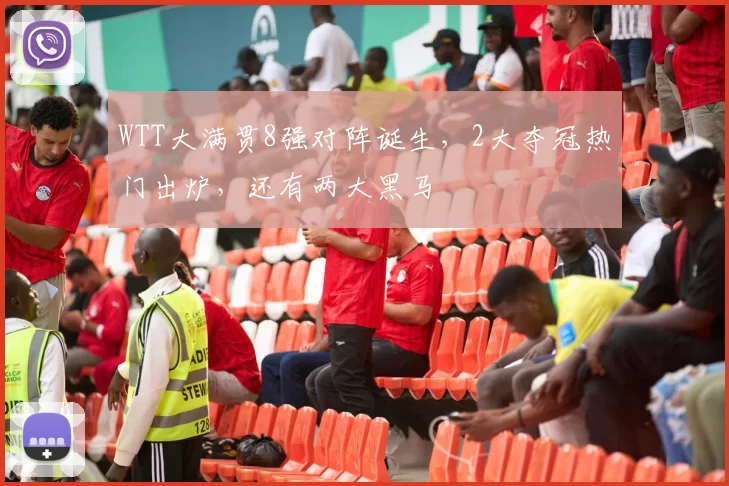 WTT大满贯8强对阵诞生，2大夺冠热门出炉，还有两大黑马