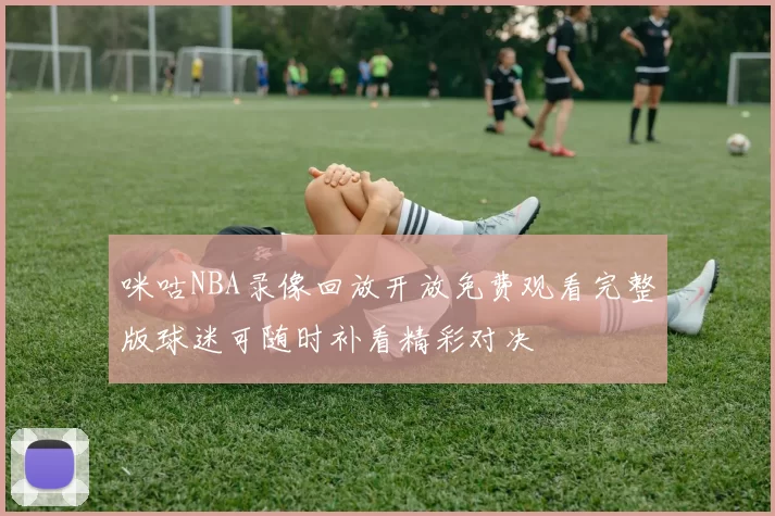 咪咕NBA录像回放开放免费观看完整版球迷可随时补看精彩对决