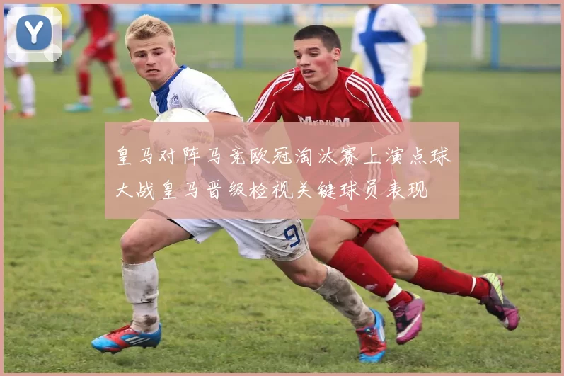 皇马对阵马竞欧冠淘汰赛上演点球大战皇马晋级检视关键球员表现