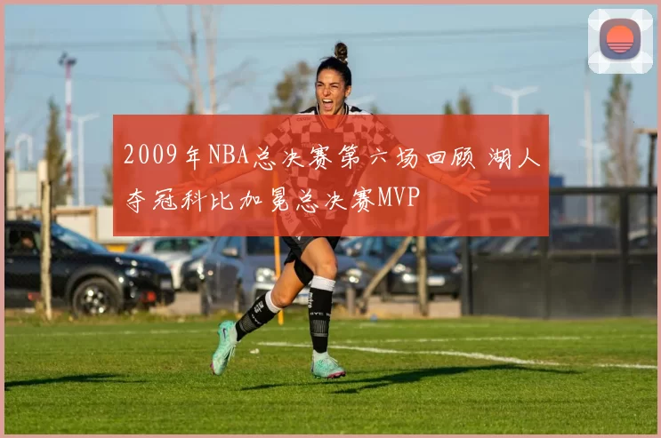 2009年NBA总决赛第六场回顾 湖人夺冠科比加冕总决赛MVP
