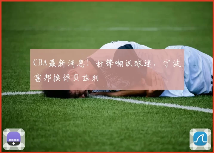 CBA最新消息！杜锋嘲讽球迷，宁波富邦换掉贝兹利