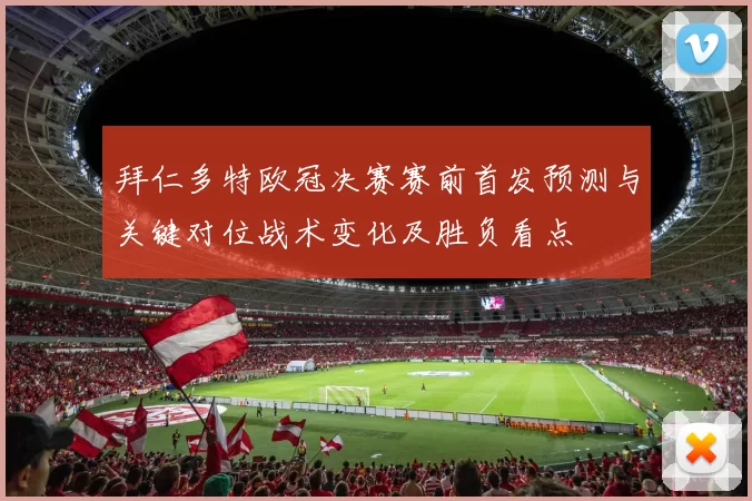 拜仁多特欧冠决赛赛前首发预测与关键对位战术变化及胜负看点