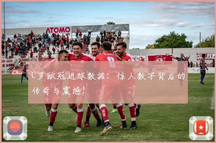 C罗欧冠进球数据：惊人数字背后的传奇与震撼！