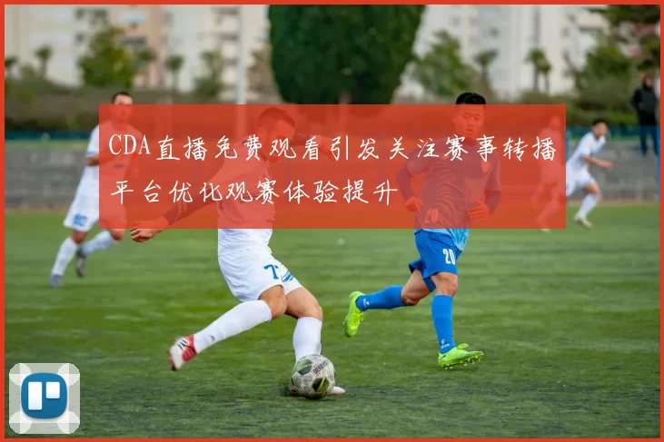 CDA直播免费观看引发关注赛事转播平台优化观赛体验提升