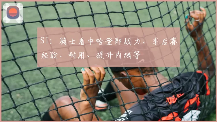 SI：骑士看中哈登即战力、季后赛经验、耐用、提升内线等