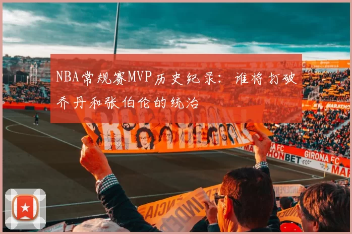NBA常规赛MVP历史纪录：谁将打破乔丹和张伯伦的统治