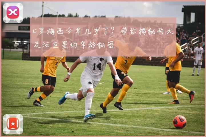 c罗梅西今年几岁了？带你揭秘两大足坛巨星的年龄秘密