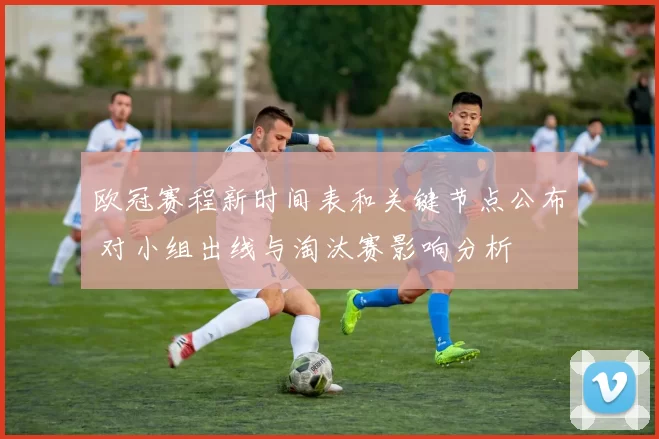 欧冠赛程新时间表和关键节点公布 对小组出线与淘汰赛影响分析