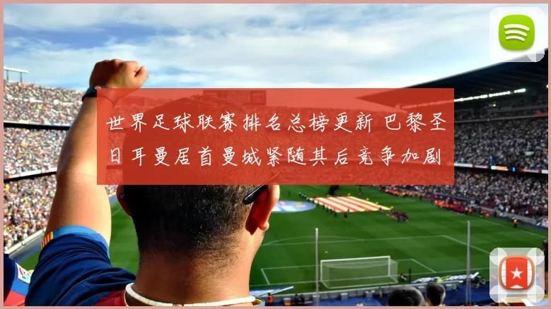 世界足球联赛排名总榜更新 巴黎圣日耳曼居首曼城紧随其后竞争加剧