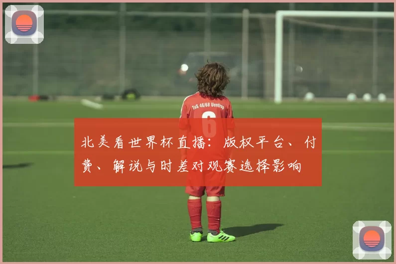 北美看世界杯直播：版权平台、付费、解说与时差对观赛选择影响