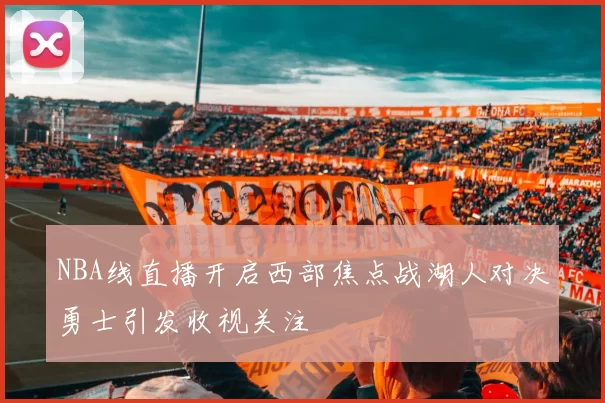NBA线直播开启西部焦点战湖人对决勇士引发收视关注