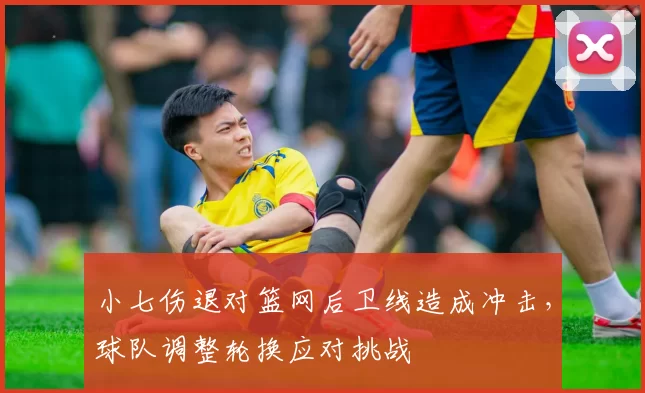 小七伤退对篮网后卫线造成冲击，球队调整轮换应对挑战