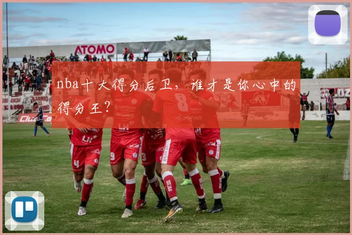 nba十大得分后卫，谁才是你心中的得分王？