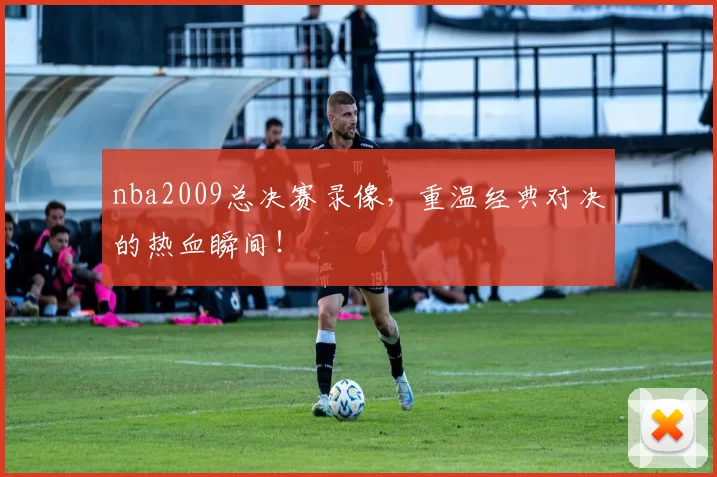 nba2009总决赛录像，重温经典对决的热血瞬间！