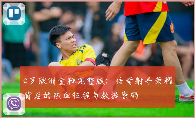 c罗欧洲金靴完整版:传奇射手荣耀背后的热血征程与数据密码