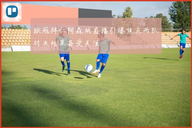 欧冠拜仁阿森纳直播引爆焦点两队对决结果备受关注