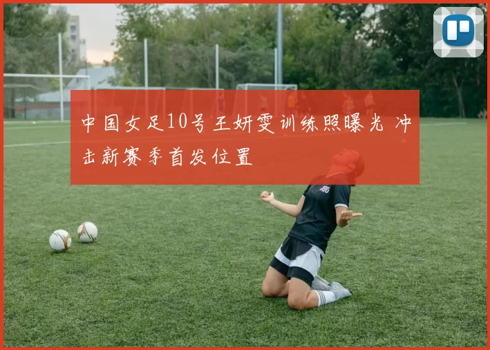 中国女足10号王妍雯训练照曝光 冲击新赛季首发位置
