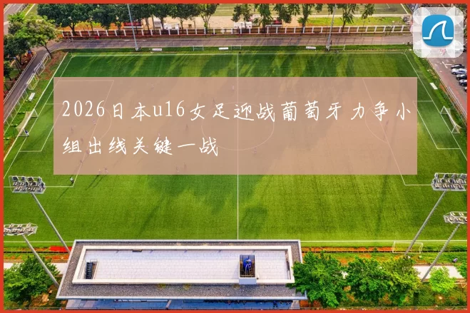 2026日本u16女足迎战葡萄牙力争小组出线关键一战