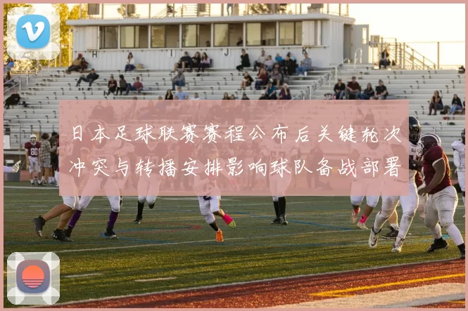 日本足球联赛赛程公布后关键轮次冲突与转播安排影响球队备战部署