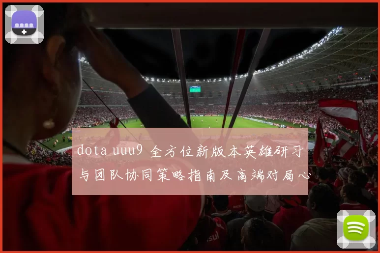 dota uuu9 全方位新版本英雄研习与团队协同策略指南及高端对局心得与实战技巧