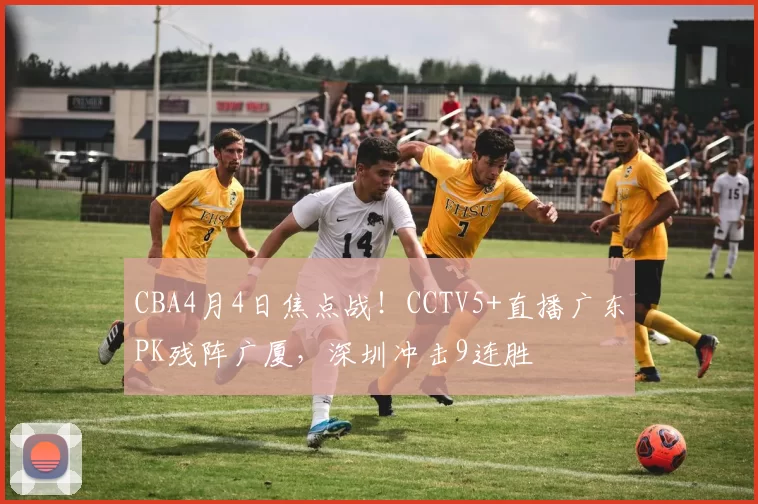 CBA4月4日焦点战！CCTV5+直播广东PK残阵广厦，深圳冲击9连胜