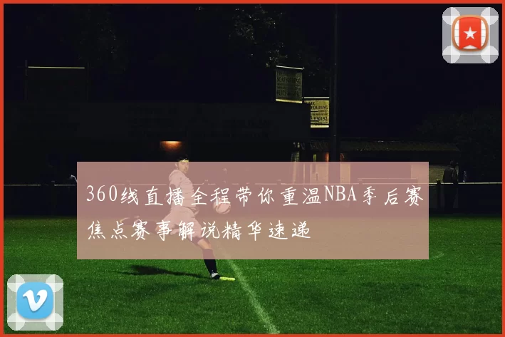 360线直播全程带你重温NBA季后赛焦点赛事解说精华速递