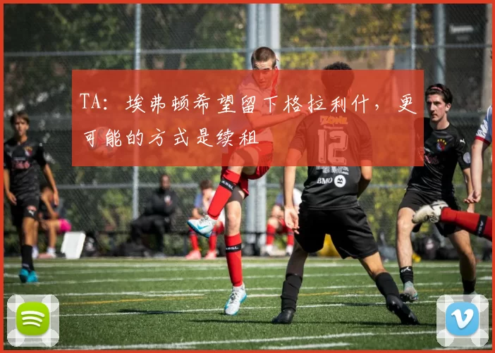 TA：埃弗顿希望留下格拉利什，更可能的方式是续租