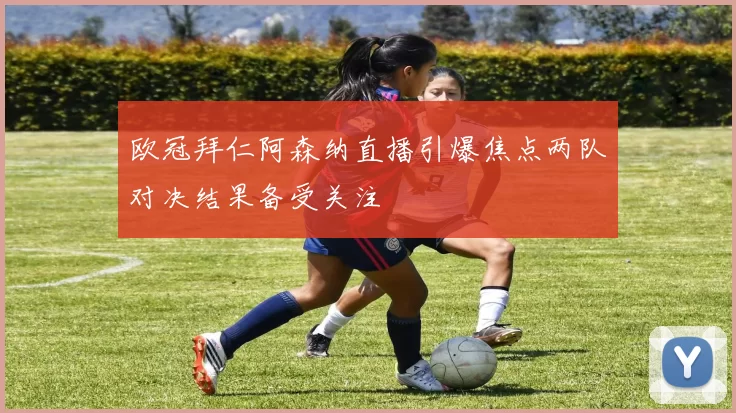 欧冠拜仁阿森纳直播引爆焦点两队对决结果备受关注