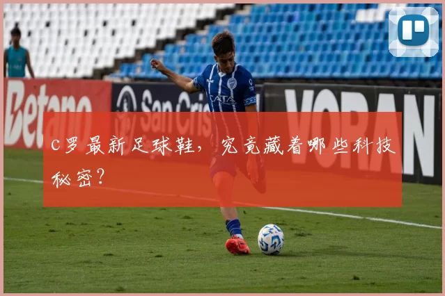 c罗最新足球鞋，究竟藏着哪些科技秘密？