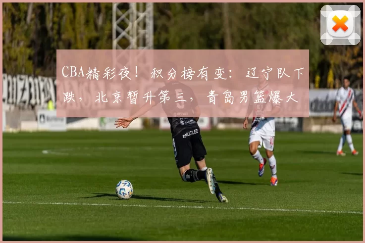 CBA精彩夜！积分榜有变：辽宁队下跌，北京暂升第三，青岛男篮爆大冷