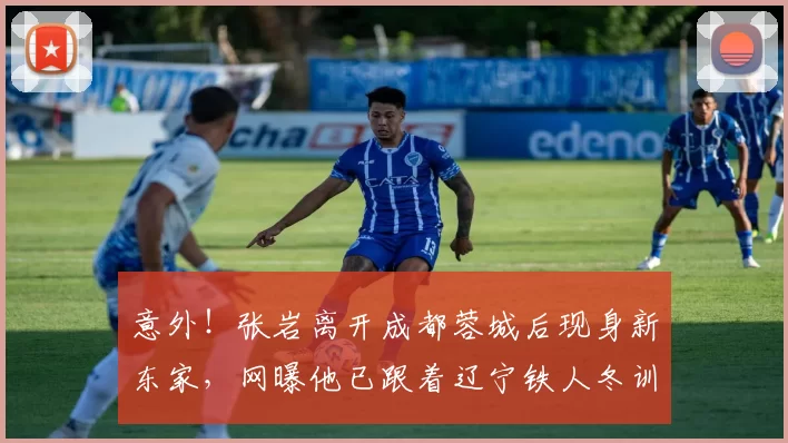 意外！张岩离开成都蓉城后现身新东家，网曝他已跟着辽宁铁人冬训