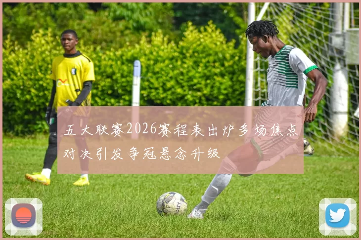 五大联赛2026赛程表出炉多场焦点对决引发争冠悬念升级