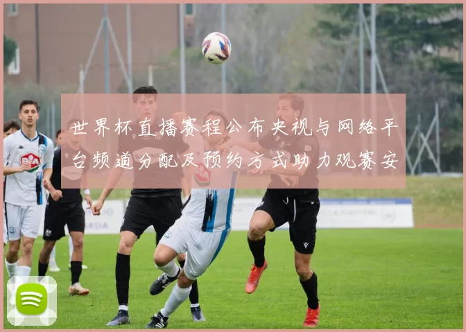 世界杯直播赛程公布央视与网络平台频道分配及预约方式助力观赛安排