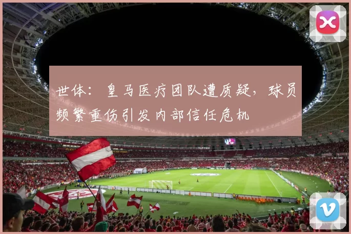 世体：皇马医疗团队遭质疑，球员频繁重伤引发内部信任危机