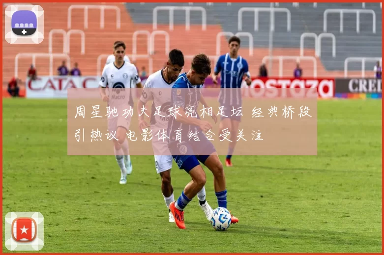 周星驰功夫足球亮相足坛 经典桥段引热议 电影体育结合受关注