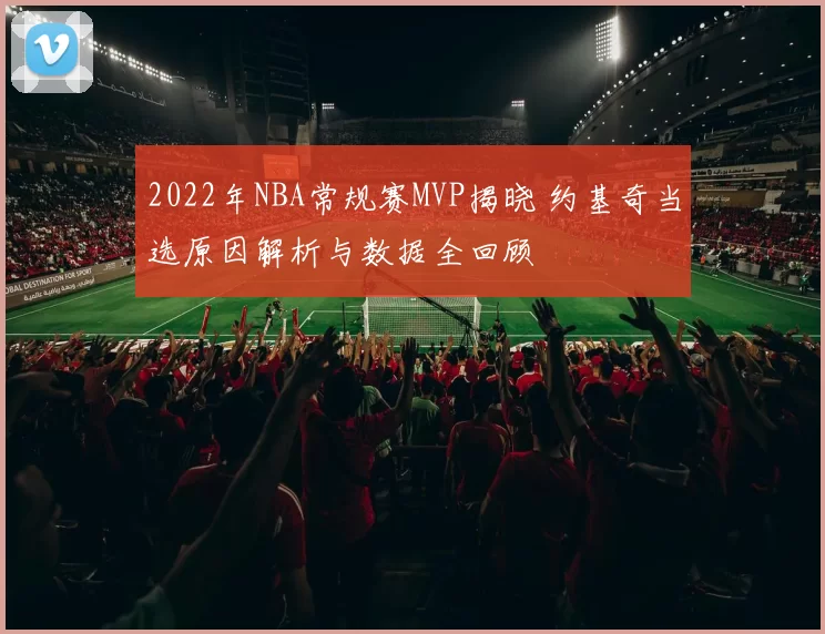 2022年NBA常规赛MVP揭晓 约基奇当选原因解析与数据全回顾