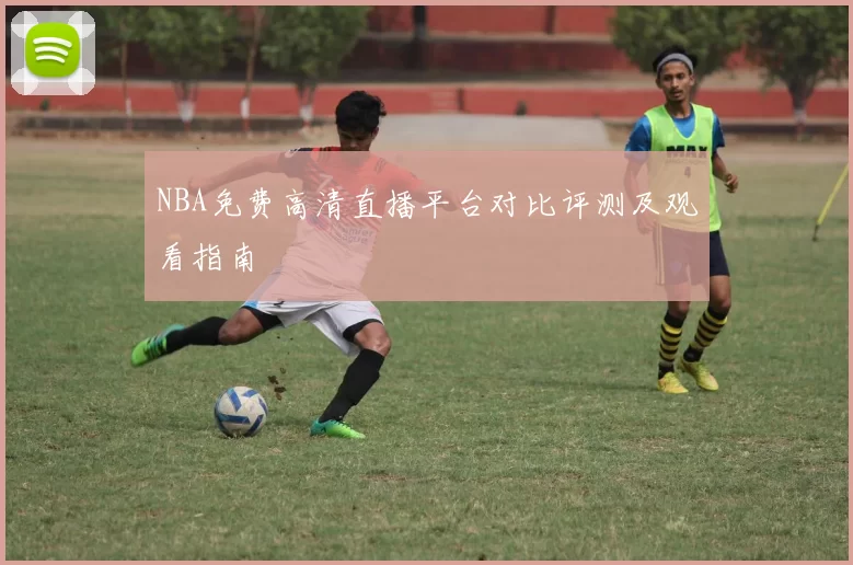 NBA免费高清直播平台对比评测及观看指南