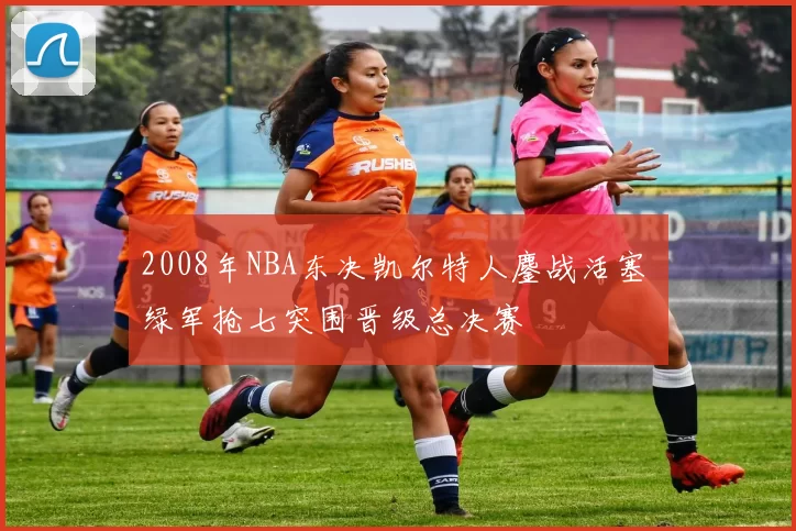 2008年NBA东决凯尔特人鏖战活塞 绿军抢七突围晋级总决赛