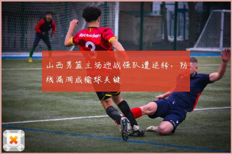 山西男篮主场迎战强队遭逆转，防线漏洞成输球关键