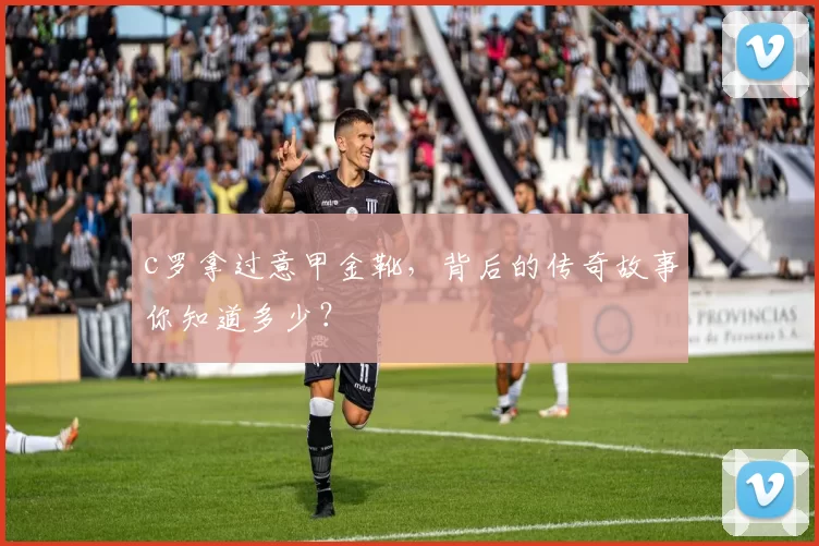 c罗拿过意甲金靴，背后的传奇故事你知道多少？